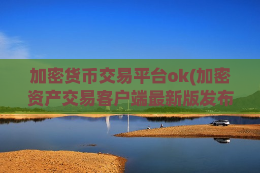 加密货币交易平台ok(加密资产交易客户端最新版发布)