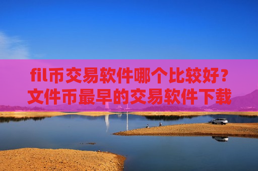 fil币交易软件哪个比较好？文件币最早的交易软件下载有哪些