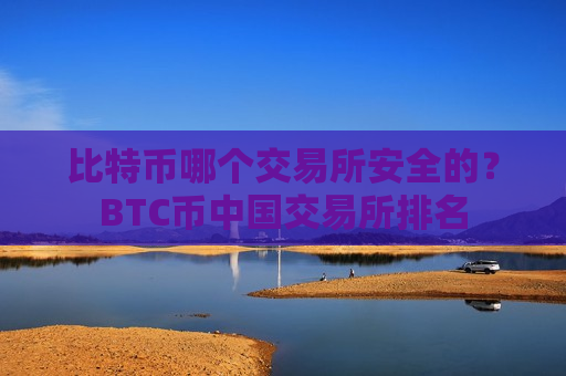 比特币哪个交易所安全的？BTC币中国交易所排名