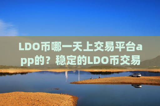LDO币哪一天上交易平台app的？稳定的LDO币交易软件