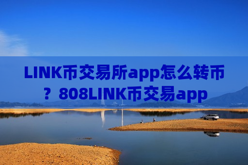 LINK币交易所app怎么转币？808LINK币交易app