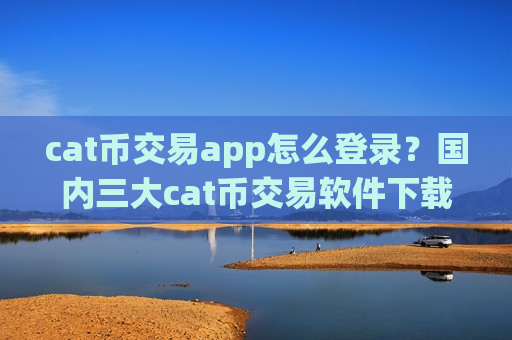cat币交易app怎么登录？国内三大cat币交易软件下载