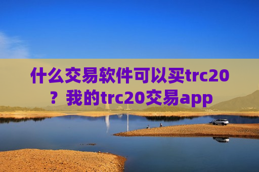 什么交易软件可以买trc20？我的trc20交易app