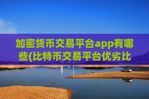 加密货币交易平台app有哪些(比特币交易平台优劣比较)