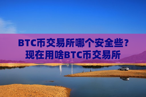 BTC币交易所哪个安全些？现在用啥BTC币交易所
