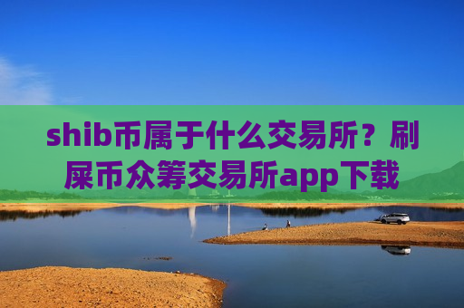 shib币属于什么交易所？刷屎币众筹交易所app下载