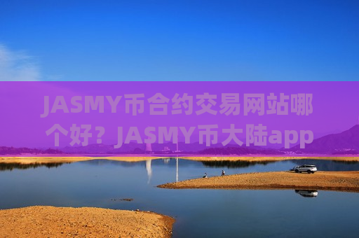 JASMY币合约交易网站哪个好？JASMY币大陆app交易app下载