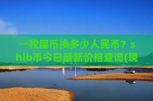 一枚屎币换多少人民币？shib币今日最新价格查询(现价0.00018832元)