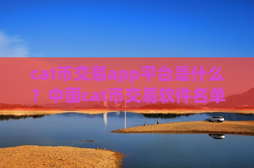 cat币交易app平台是什么？中国cat币交易软件名单