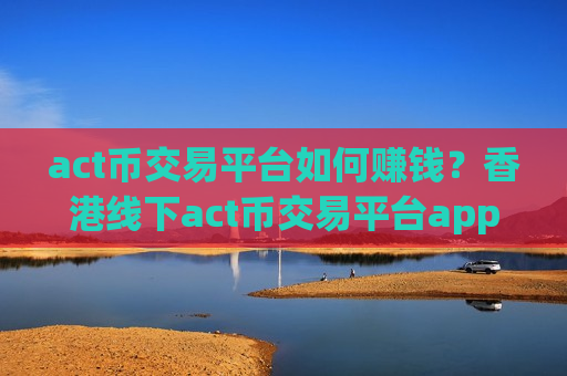 act币交易平台如何赚钱？香港线下act币交易平台app