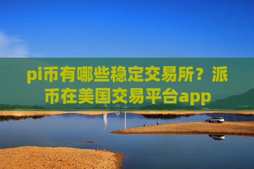 pi币有哪些稳定交易所？派币在美国交易平台app