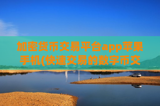 加密货币交易平台app苹果手机(快速交易的数字币交易所app)