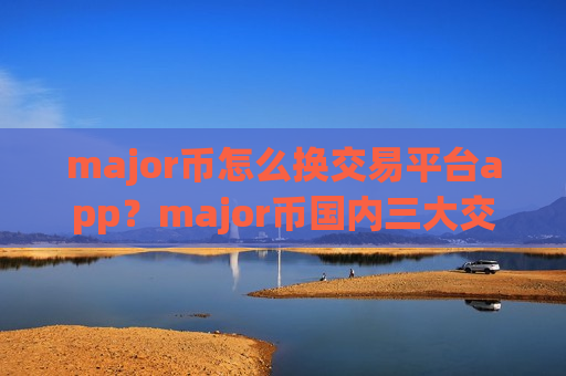 major币怎么换交易平台app？major币国内三大交易平台app