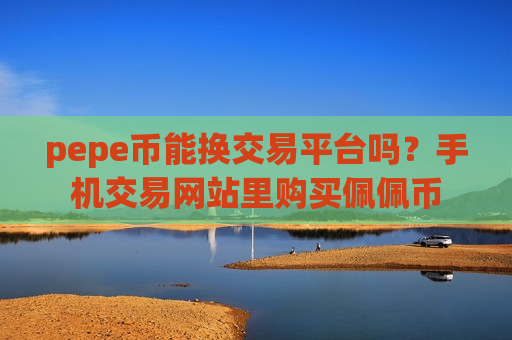 pepe币能换交易平台吗？手机交易网站里购买佩佩币