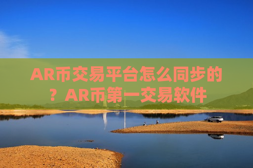 AR币交易平台怎么同步的？AR币第一交易软件