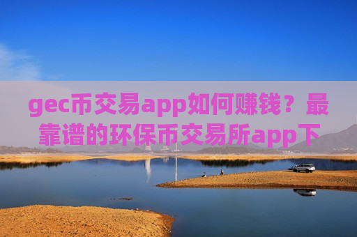 gec币交易app如何赚钱？最靠谱的环保币交易所app下载