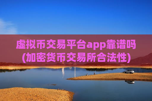 虚拟币交易平台app靠谱吗(加密货币交易所合法性)