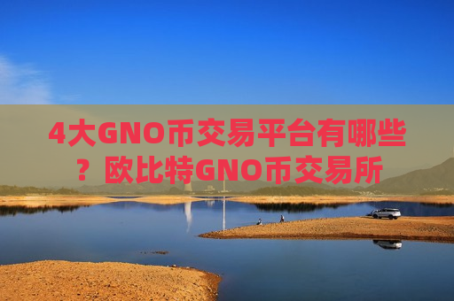 4大GNO币交易平台有哪些？欧比特GNO币交易所
