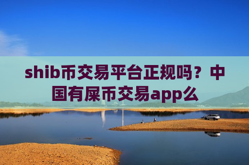 shib币交易平台正规吗？中国有屎币交易app么