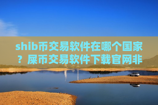 shib币交易软件在哪个国家？屎币交易软件下载官网非小号