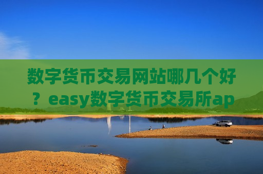 数字货币交易网站哪几个好？easy数字货币交易所app下载靠谱吗