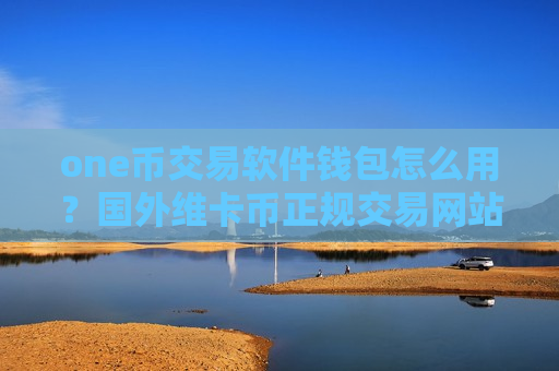 one币交易软件钱包怎么用？国外维卡币正规交易网站