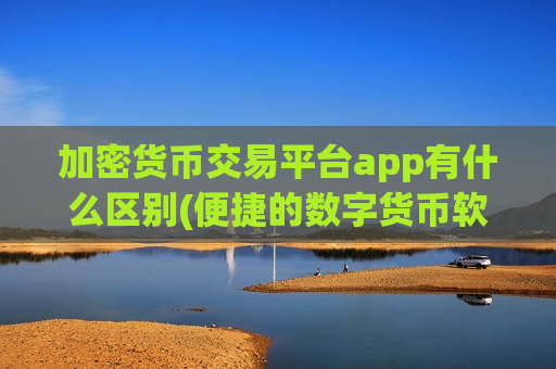 加密货币交易平台app有什么区别(便捷的数字货币软件下载)