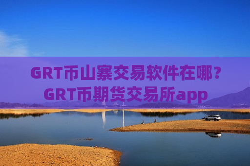 GRT币山寨交易软件在哪？GRT币期货交易所app