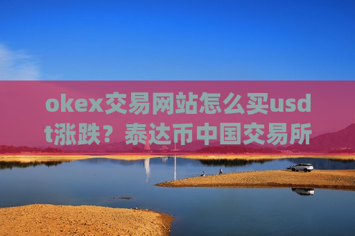 okex交易网站怎么买usdt涨跌？泰达币中国交易所app下载所