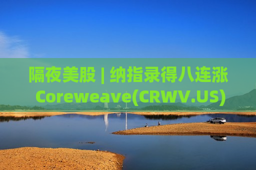 隔夜美股 | 纳指录得八连涨 Coreweave(CRWV.US)大涨10.87% 美油创六年来最大单周跌幅
