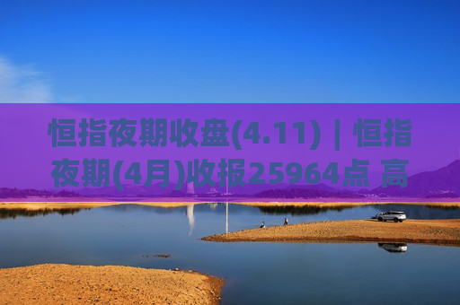 恒指夜期收盘(4.11)︱恒指夜期(4月)收报25964点 高水70点