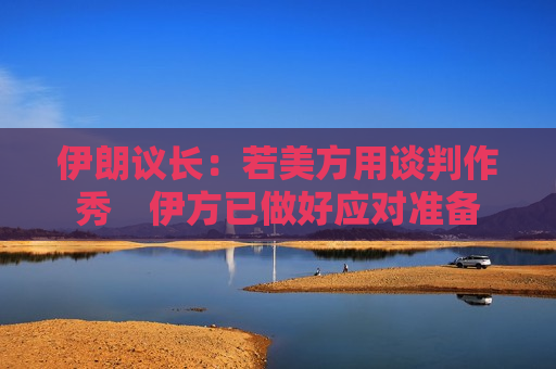 伊朗议长：若美方用谈判作秀　伊方已做好应对准备
