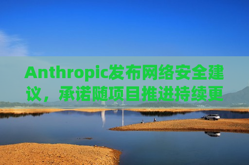 Anthropic发布网络安全建议，承诺随项目推进持续更新指引