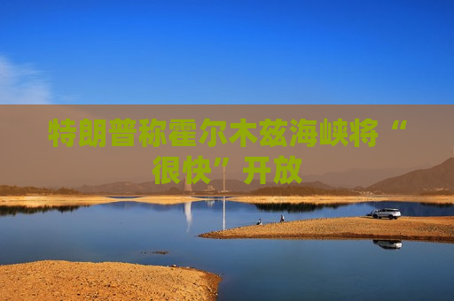 特朗普称霍尔木兹海峡将“很快”开放