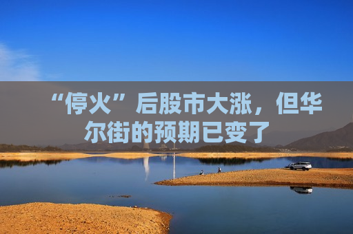 “停火”后股市大涨，但华尔街的预期已变了
