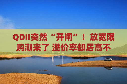 QDII突然“开闸”！放宽限购潮来了 溢价率却居高不下