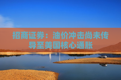 招商证券：油价冲击尚未传导至美国核心通胀