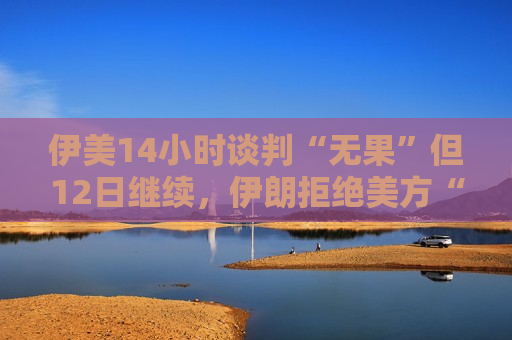 伊美14小时谈判“无果”但12日继续，伊朗拒绝美方“共管霍尔木兹海峡”，特朗普称“不在意是否达成协议”