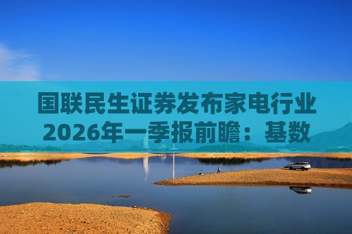 国联民生证券发布家电行业2026年一季报前瞻：基数有扰 复苏可待