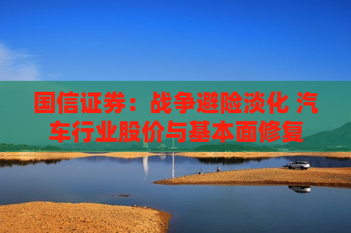 国信证券：战争避险淡化 汽车行业股价与基本面修复
