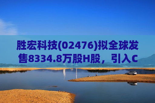 胜宏科技(02476)拟全球发售8334.8万股H股，引入CPE Rosewood、Janchor Fund等基石投资者