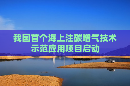 我国首个海上注碳增气技术示范应用项目启动