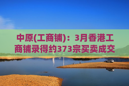 中原(工商铺)：3月香港工商铺录得约373宗买卖成交 环比回升近30%
