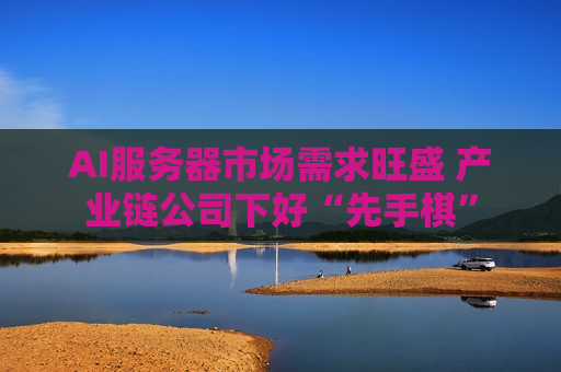 AI服务器市场需求旺盛 产业链公司下好“先手棋”