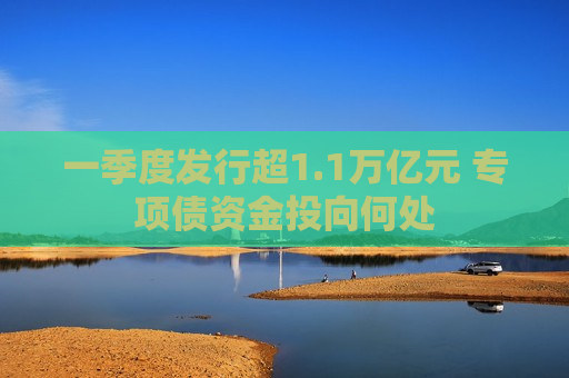 一季度发行超1.1万亿元 专项债资金投向何处