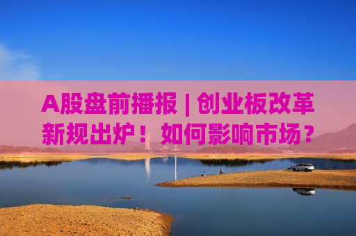 A股盘前播报 | 创业板改革新规出炉！如何影响市场？机构火速解读