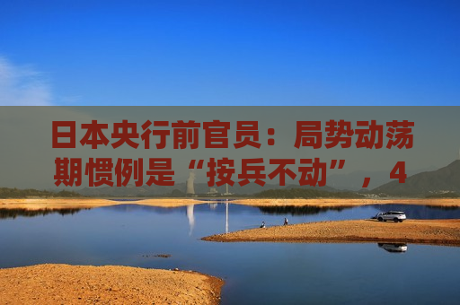 日本央行前官员：局势动荡期惯例是“按兵不动”，4月会议结果难料