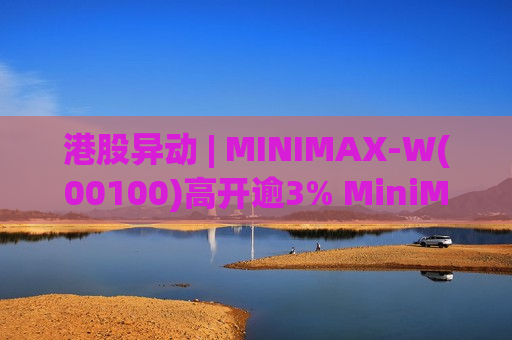 港股异动 | MINIMAX-W(00100)高开逾3% MiniMax M2.7实现全球开源 国内外多家厂商完成接入与适配