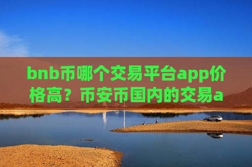 bnb币哪个交易平台app价格高？币安币国内的交易app下载