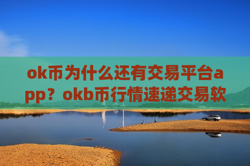 ok币为什么还有交易平台app？okb币行情速递交易软件下载